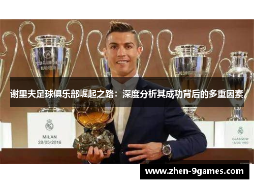 谢里夫足球俱乐部崛起之路：深度分析其成功背后的多重因素