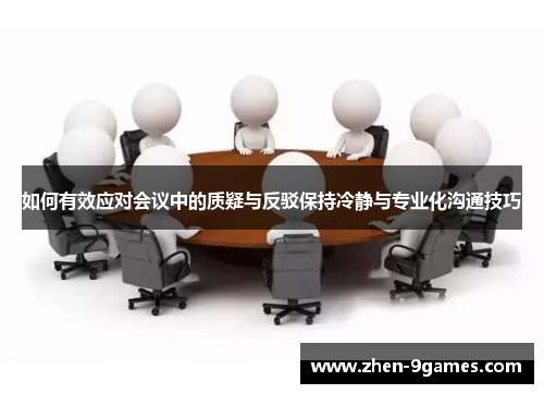 如何有效应对会议中的质疑与反驳保持冷静与专业化沟通技巧