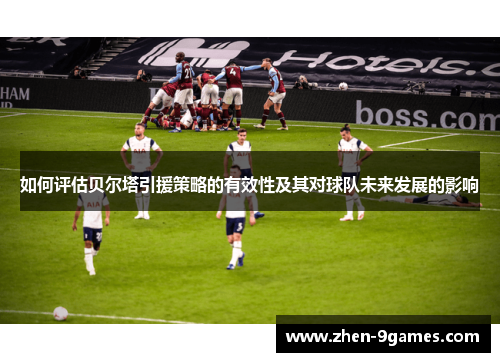 如何评估贝尔塔引援策略的有效性及其对球队未来发展的影响