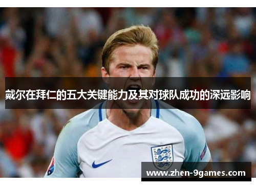 戴尔在拜仁的五大关键能力及其对球队成功的深远影响