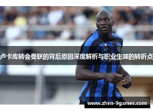 卢卡库转会曼联的背后原因深度解析与职业生涯的转折点