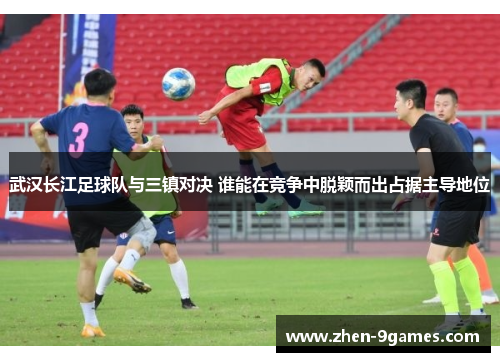 武汉长江足球队与三镇对决 谁能在竞争中脱颖而出占据主导地位