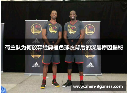 荷兰队为何放弃经典橙色球衣背后的深层原因揭秘