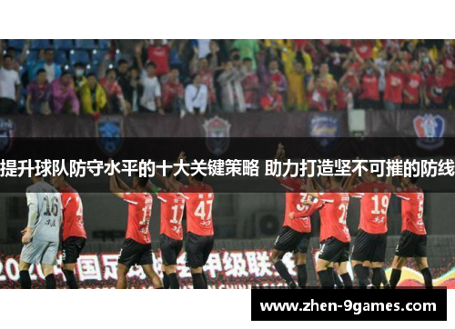 提升球队防守水平的十大关键策略 助力打造坚不可摧的防线