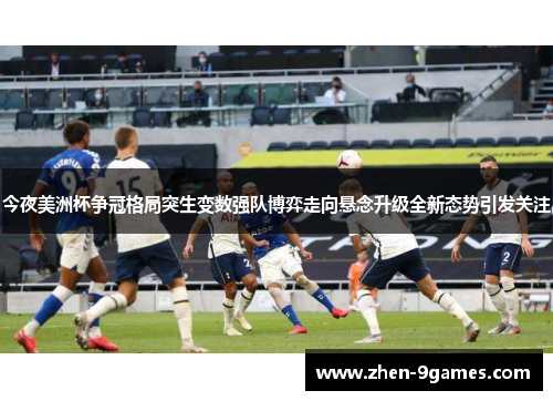 今夜美洲杯争冠格局突生变数强队博弈走向悬念升级全新态势引发关注