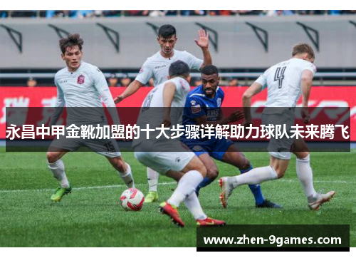 永昌中甲金靴加盟的十大步骤详解助力球队未来腾飞