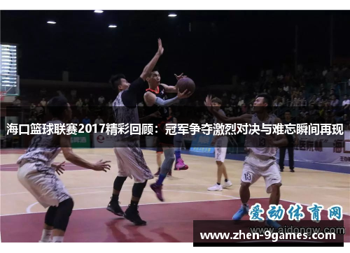 海口篮球联赛2017精彩回顾：冠军争夺激烈对决与难忘瞬间再现