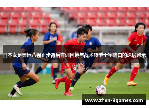 日本女足奥运八强止步背后青训困境与战术转型十字路口的深层警示