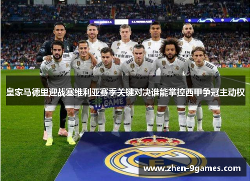 皇家马德里迎战塞维利亚赛季关键对决谁能掌控西甲争冠主动权
