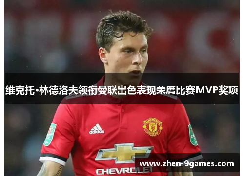 维克托·林德洛夫领衔曼联出色表现荣膺比赛MVP奖项