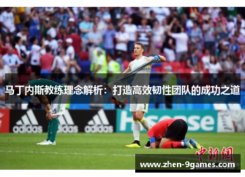 马丁内斯教练理念解析：打造高效韧性团队的成功之道